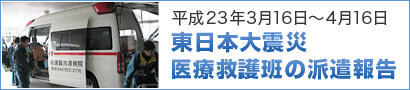 平成23年3月16日〜4月16日　東日本震災　医療救護班の派遣報告